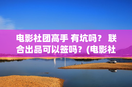 电影社团高手 有坑吗？ 联合出品可以签吗？(电影社团叫什么名字)
