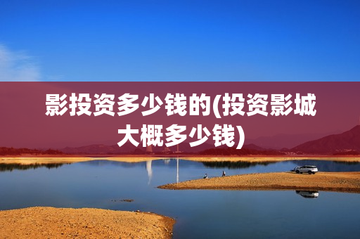 影投资多少钱的(投资影城大概多少钱)
