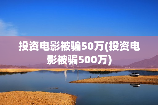 投资电影被骗50万(投资电影被骗500万)