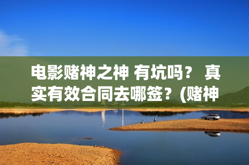 电影赌神之神 有坑吗？ 真实有效合同去哪签？(赌神之神电影2002在线播放)