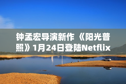 钟孟宏导演新作 《阳光普照》1月24日登陆Netflix(钟孟宏导演新作品有哪些)