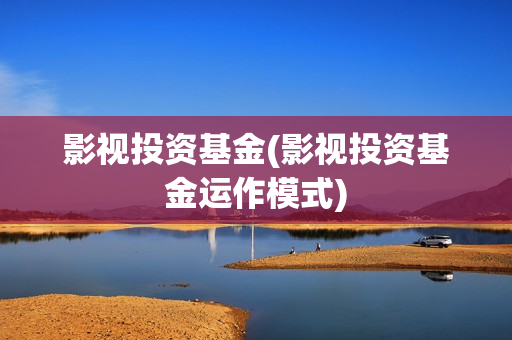 影视投资基金(影视投资基金运作模式)