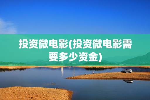 投资微电影(投资微电影需要多少资金)