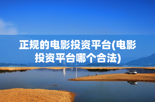 正规的电影投资平台(电影投资平台哪个合法)