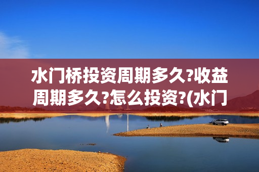水门桥投资周期多久?收益周期多久?怎么投资?(水门桥 官宣)