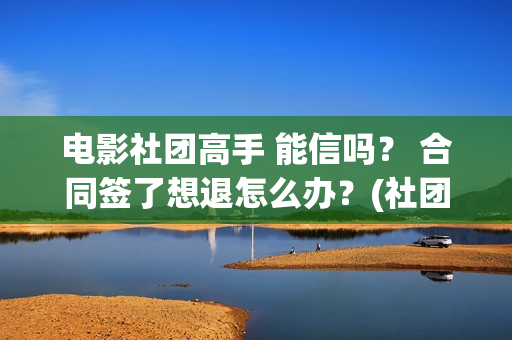 电影社团高手 能信吗？ 合同签了想退怎么办？(社团高手电影演员名单)