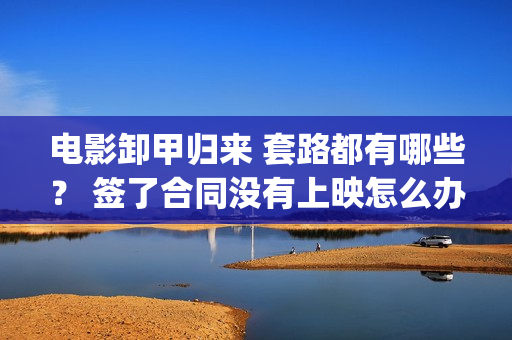电影卸甲归来 套路都有哪些？ 签了合同没有上映怎么办？(电影名:卸甲归来)
