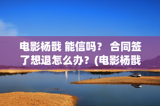 电影杨戬 能信吗？ 合同签了想退怎么办？(电影杨戬 能信鬼神吗)