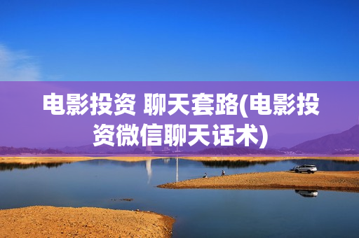 电影投资 聊天套路(电影投资微信聊天话术)
