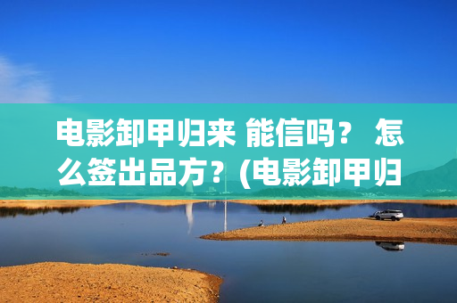 电影卸甲归来 能信吗？ 怎么签出品方？(电影卸甲归来免费观看)
