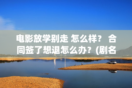 电影放学别走 怎么样？ 合同签了想退怎么办？(剧名叫《放学别走》)