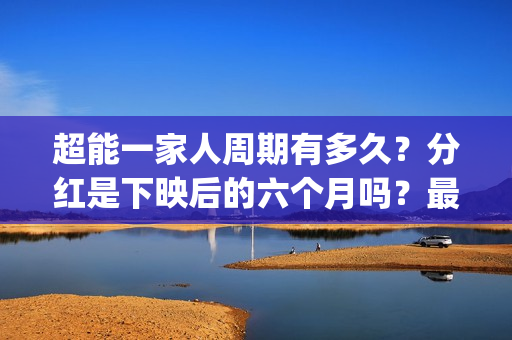 超能一家人周期有多久？分红是下映后的六个月吗？最快多久？(超能一家人什么时候上)