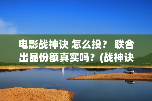 电影战神诀 怎么投？ 联合出品份额真实吗？(战神诀档期)
