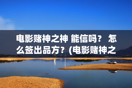 电影赌神之神 能信吗？ 怎么签出品方？(电影赌神之神演员表大全)