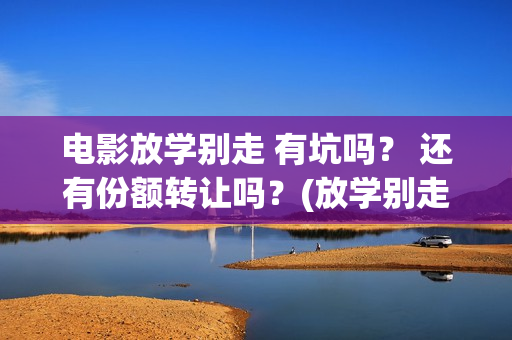 电影放学别走 有坑吗？ 还有份额转让吗？(放学别走2017)