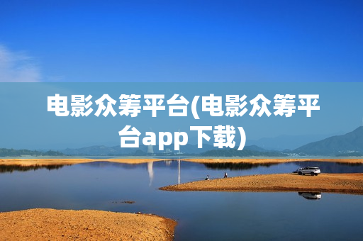 电影众筹平台(电影众筹平台app下载)