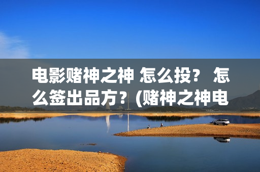 电影赌神之神 怎么投？ 怎么签出品方？(赌神之神电影2002在线播放)