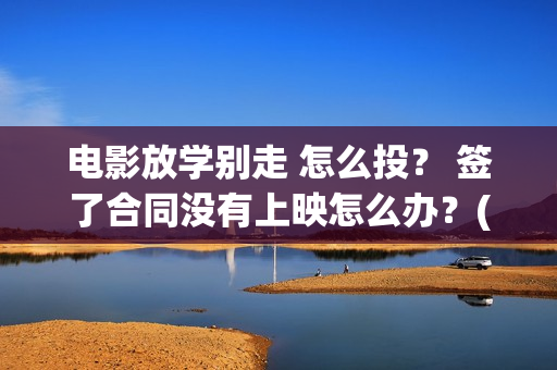 电影放学别走 怎么投？ 签了合同没有上映怎么办？(电影放学别走剧情介绍)