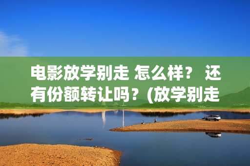 电影放学别走 怎么样？ 还有份额转让吗？(放学别走影视大全)
