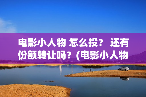 电影小人物 怎么投？ 还有份额转让吗？(电影小人物 怎么画)