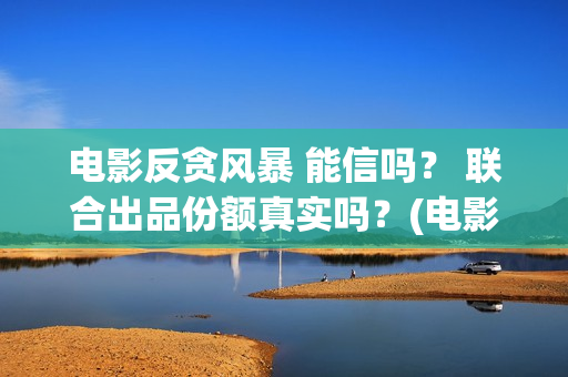电影反贪风暴 能信吗？ 联合出品份额真实吗？(电影反贪风暴3)