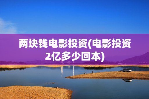 两块钱电影投资(电影投资2亿多少回本)