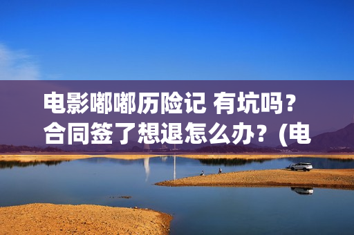 电影嘟嘟历险记 有坑吗？ 合同签了想退怎么办？(电影嘟嘟历险记在线观看)