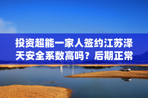 投资超能一家人签约江苏泽天安全系数高吗？后期正常分红？(超能一家人 投资)