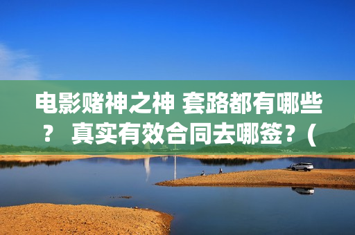 电影赌神之神 套路都有哪些？ 真实有效合同去哪签？(电影赌神之神)
