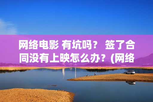 网络电影 有坑吗？ 签了合同没有上映怎么办？(网络上的电影)
