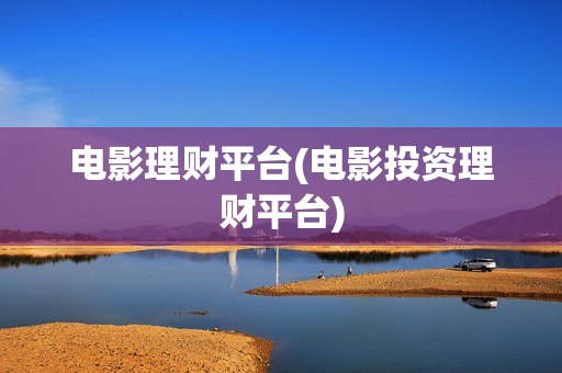 电影理财平台(电影投资理财平台)