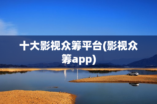 十大影视众筹平台(影视众筹app)