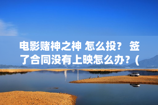 电影赌神之神 怎么投？ 签了合同没有上映怎么办？(电影赌神之神演员表大全)