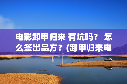 电影卸甲归来 有坑吗？ 怎么签出品方？(卸甲归来电影简介)