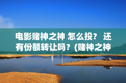 电影赌神之神 怎么投？ 还有份额转让吗？(赌神之神国语高清版)