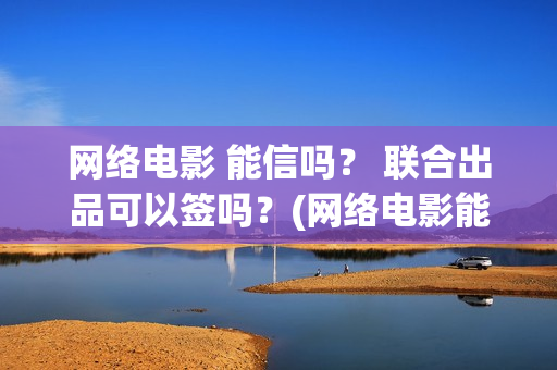 网络电影 能信吗？ 联合出品可以签吗？(网络电影能投资吗)