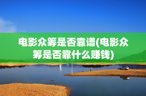 电影众筹是否靠谱(电影众筹是否靠什么赚钱)