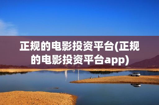 正规的电影投资平台(正规的电影投资平台app)