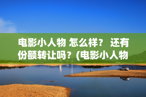 电影小人物 怎么样？ 还有份额转让吗？(电影小人物 怎么画)