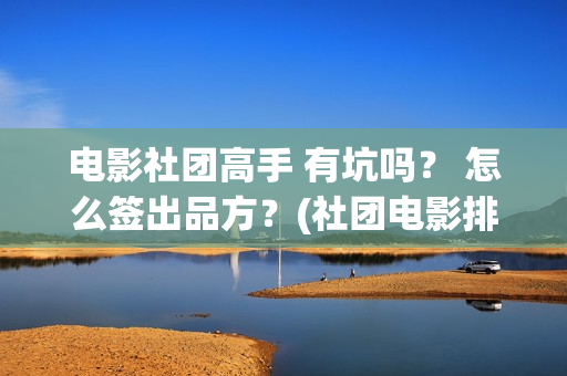 电影社团高手 有坑吗？ 怎么签出品方？(社团电影排名)