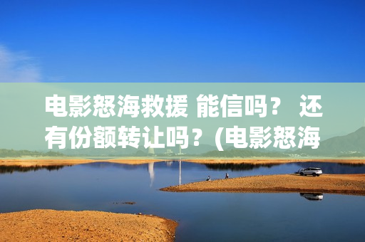 电影怒海救援 能信吗？ 还有份额转让吗？(电影怒海救援)