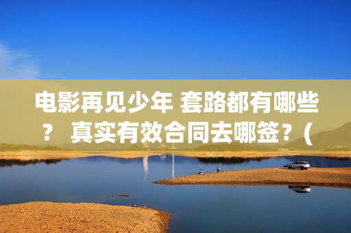 电影再见少年 套路都有哪些？ 真实有效合同去哪签？(电影再见少年演员表)