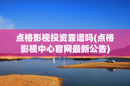点格影视投资靠谱吗(点格影视中心官网最新公告)