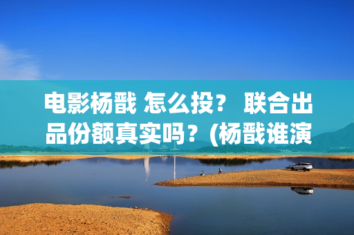 电影杨戬 怎么投？ 联合出品份额真实吗？(杨戬谁演)