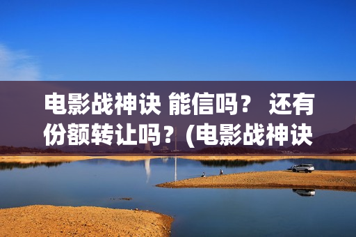 电影战神诀 能信吗？ 还有份额转让吗？(电影战神诀2021)