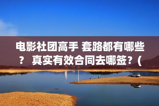电影社团高手 套路都有哪些？ 真实有效合同去哪签？(社团电影排名)