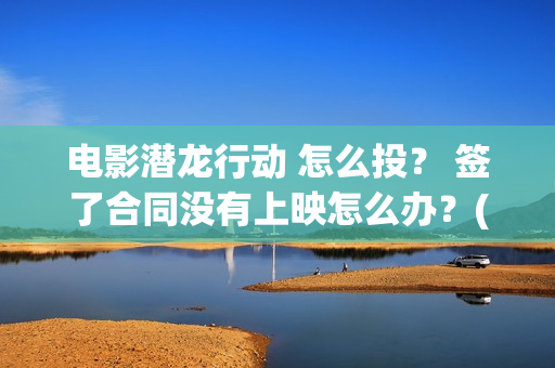 电影潜龙行动 怎么投？ 签了合同没有上映怎么办？(潜龙行动免费)