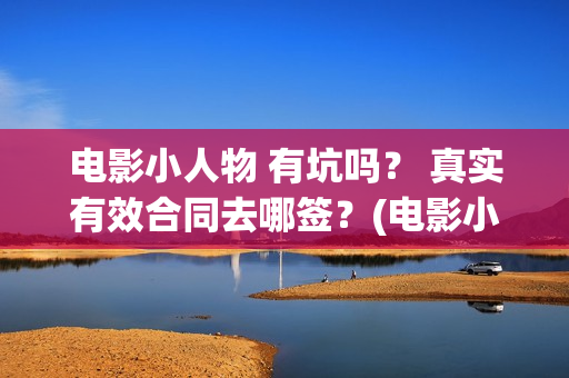 电影小人物 有坑吗？ 真实有效合同去哪签？(电影小人物 有哪些角色)