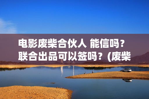 电影废柴合伙人 能信吗？ 联合出品可以签吗？(废柴兄弟 百度百科)