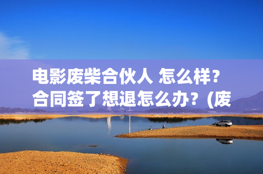 电影废柴合伙人 怎么样？ 合同签了想退怎么办？(废柴兄弟原型)